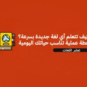 كيف تتعلم أي لغة جديدة بسرعة؟ خطة عملية تناسب حياتك اليومية